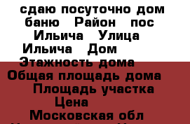сдаю посуточно дом баню › Район ­ пос. Ильича › Улица ­ Ильича › Дом ­ ---- › Этажность дома ­ 2 › Общая площадь дома ­ 120 › Площадь участка ­ 15 › Цена ­ 10 000 - Московская обл., Ногинский р-н, Ногинск г. Недвижимость » Дома, коттеджи, дачи аренда   